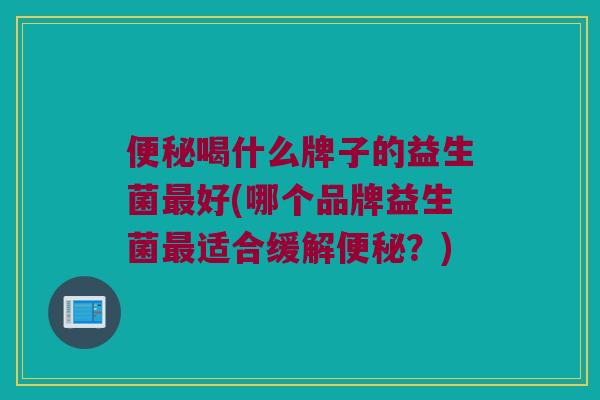 便秘喝什么牌子的益生菌最好(哪个品牌益生菌最适合缓解便秘？)