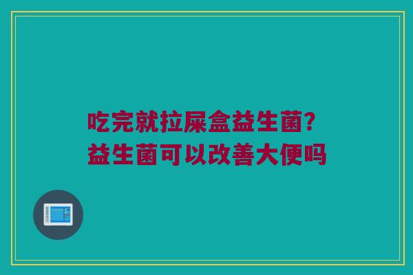 吃完就拉屎盒益生菌？益生菌可以改善大便吗