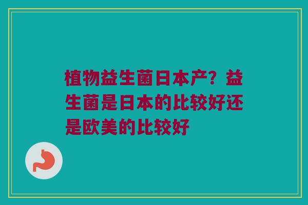 植物益生菌日本产？益生菌是日本的比较好还是欧美的比较好