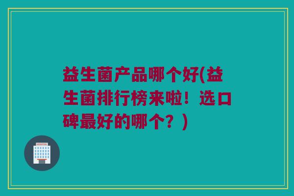 益生菌产品哪个好(益生菌排行榜来啦！选口碑最好的哪个？)