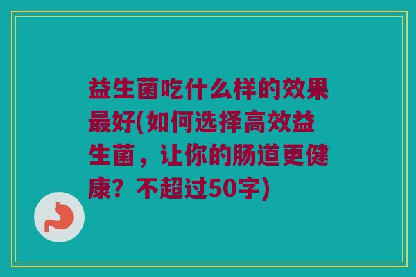 益生菌吃什么样的效果最好？如何选择高效益生菌，让你的肠道更健康？