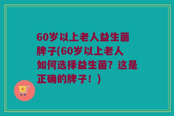 60岁以上老人益生菌牌子(60岁以上老人如何选择益生菌？这是正确的牌子！)