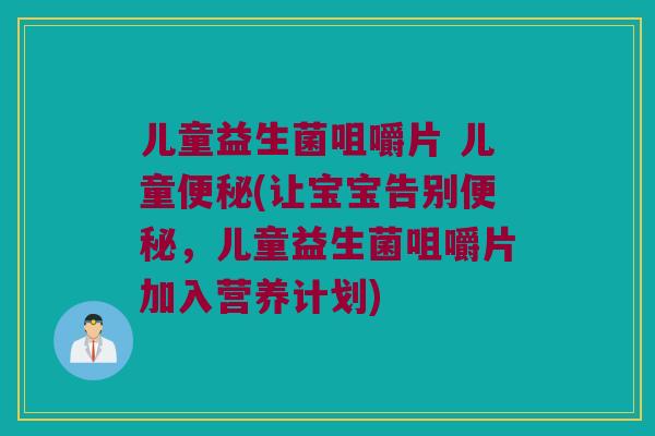 儿童益生菌咀嚼片 儿童便秘(让宝宝告别便秘，儿童益生菌咀嚼片加入营养计划)