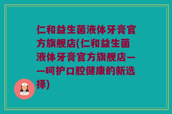 仁和益生菌液体牙膏官方旗舰店(仁和益生菌液体牙膏官方旗舰店——呵护口腔健康的新选择)