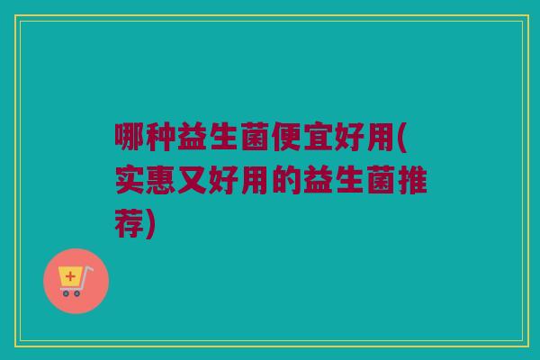 哪种益生菌便宜好用(实惠又好用的益生菌推荐)