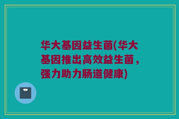 华大基因益生菌(华大基因推出高效益生菌,强力助力肠道健康) 华大基因益生菌(华大基因推出高效益生菌,强力助力肠道健康)