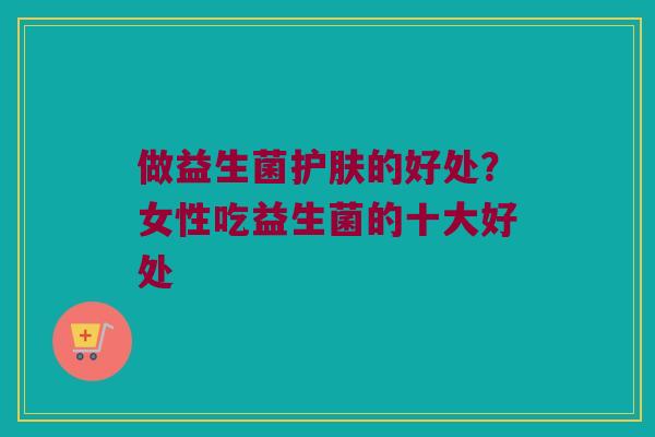 做益生菌护肤的好处？女性吃益生菌的十大好处