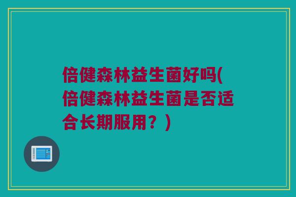 倍健森林益生菌好吗(倍健森林益生菌是否适合长期服用？)