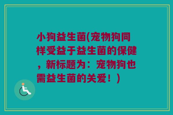小狗益生菌(宠物狗同样受益于益生菌的保健，新标题为：宠物狗也需益生菌的关爱！)