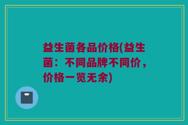 益生菌各品价格(益生菌：不同品牌不同价，价格一览无余)