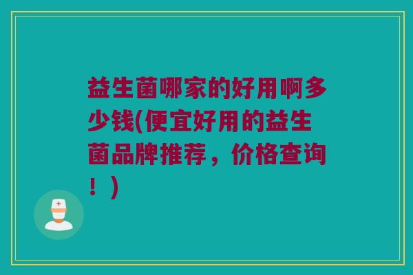 益生菌哪家的好用啊多少钱(便宜好用的益生菌品牌推荐，价格查询！)