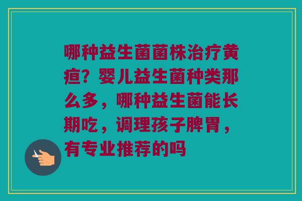 哪种益生菌菌株黄疸?婴儿益生菌种类那么多,哪种益生菌能长期吃,调理孩子脾胃,有专业推荐的吗 哪种益生菌菌株黄疸?婴儿益生菌种类那么多,哪种益生菌能长期吃,调理孩子脾胃,有专业推荐的吗