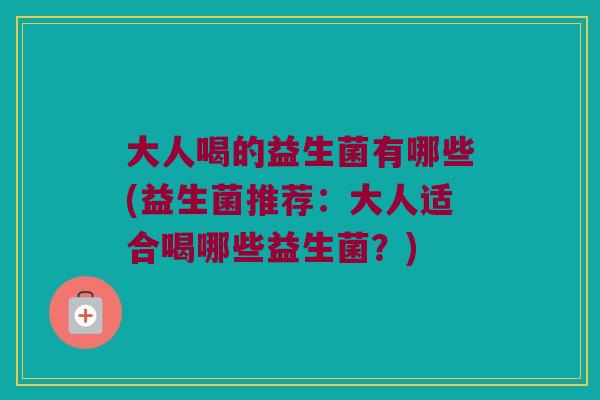 大人喝的益生菌有哪些(益生菌推荐：大人适合喝哪些益生菌？)