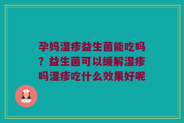 孕妈湿疹益生菌能吃吗？益生菌可以缓解湿疹吗湿疹吃什么效果好呢