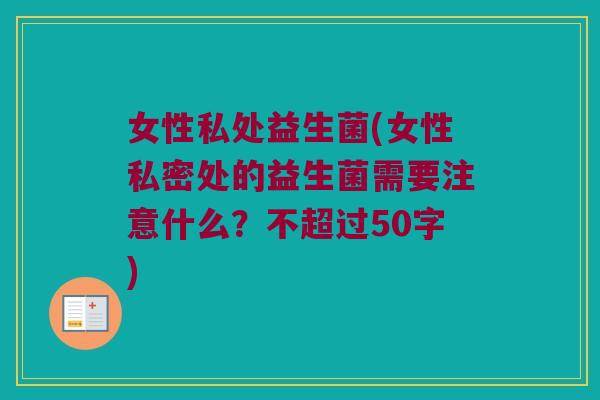 女性私处益生菌(女性私密处的益生菌需要注意什么?不超过50字) 女性私处益生菌(女性私密处的益生菌需要注意什么?不超过50字)