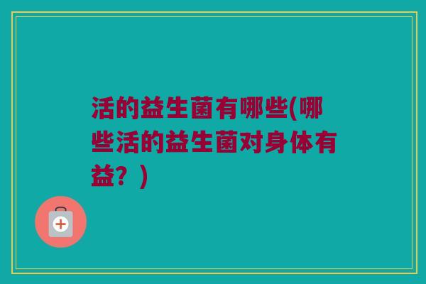 活的益生菌有哪些(哪些活的益生菌对身体有益？)