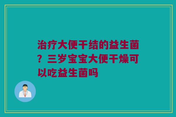 大便干结的益生菌?三岁宝宝大便干燥可以吃益生菌吗 大便干结的益生菌?三岁宝宝大便干燥可以吃益生菌吗