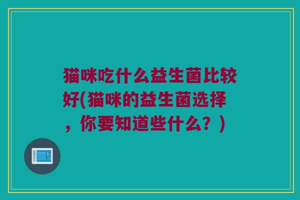 猫咪吃什么益生菌比较好(猫咪的益生菌选择,你要知道些什么?) 猫咪吃什么益生菌比较好(猫咪的益生菌选择,你要知道些什么?)