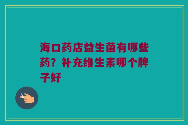 海口药店益生菌有哪些药?补充维生素哪个牌子好 海口药店益生菌有哪些药?补充维生素哪个牌子好