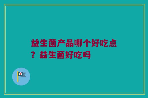 益生菌产品哪个好吃点？益生菌好吃吗