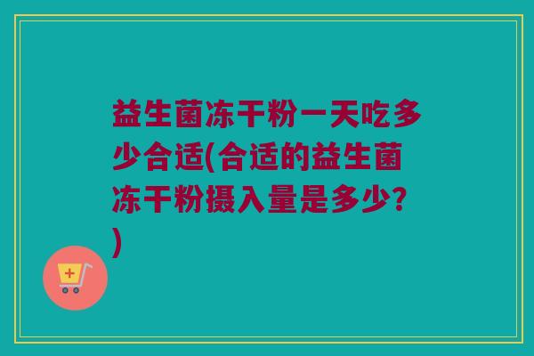 益生菌冻干粉一天吃多少合适(合适的益生菌冻干粉摄入量是多少？)