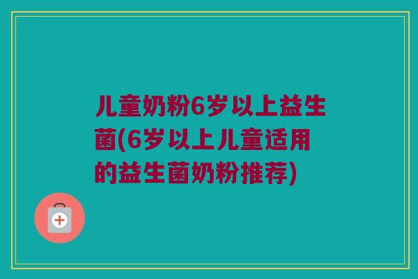 儿童奶粉6岁以上益生菌(6岁以上儿童适用的益生菌奶粉推荐)