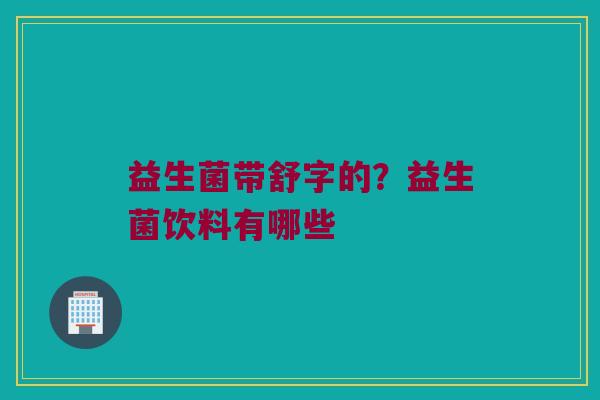 益生菌带舒字的？益生菌饮料有哪些