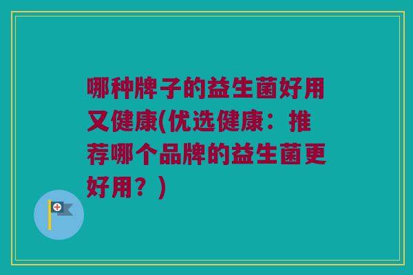 哪种牌子的益生菌好用又健康(优选健康：推荐哪个品牌的益生菌更好用？)