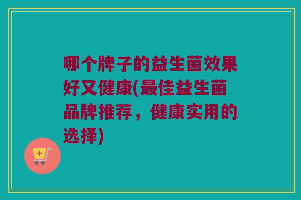 哪个牌子的益生菌效果好又健康(最佳益生菌品牌推荐，健康实用的选择)