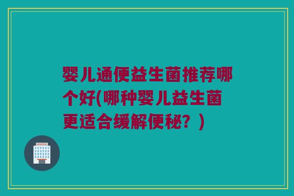 婴儿通便益生菌推荐哪个好(哪种婴儿益生菌更适合缓解?) 婴儿通便益生菌推荐哪个好(哪种婴儿益生菌更适合缓解?)