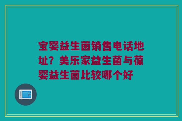 宝婴益生菌销售电话地址?美乐家益生菌与葆婴益生菌比较哪个好 宝婴益生菌销售电话地址?美乐家益生菌与葆婴益生菌比较哪个好
