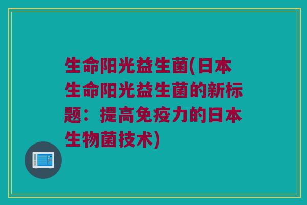 生命阳光益生菌(日本生命阳光益生菌的新标题：提高免疫力的日本生物菌技术)