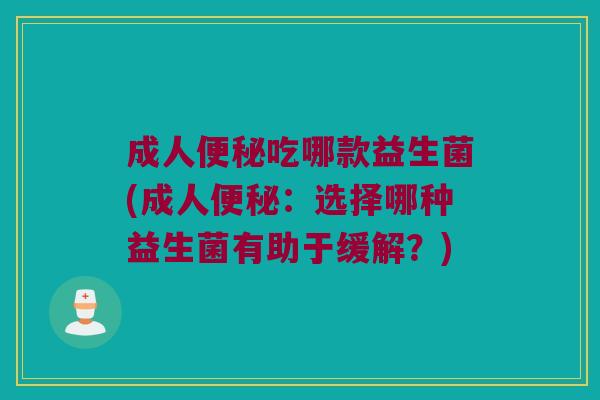 成人吃哪款益生菌(成人:选择哪种益生菌有助于缓解?) 成人吃哪款益生菌(成人:选择哪种益生菌有助于缓解?)