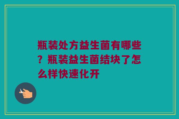 瓶装处方益生菌有哪些？瓶装益生菌结块了怎么样快速化开