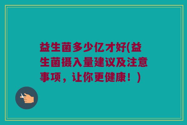 益生菌多少亿才好(益生菌摄入量建议及注意事项,让你更健康!) 益生菌多少亿才好(益生菌摄入量建议及注意事项,让你更健康!)