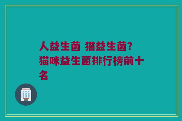 人益生菌 猫益生菌？猫咪益生菌排行榜前十名