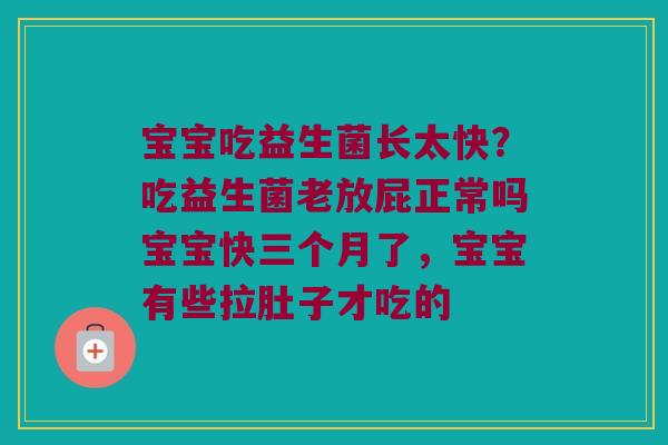 宝宝吃益生菌长太快？吃益生菌老放屁正常吗宝宝快三个月了，宝宝有些拉肚子才吃的