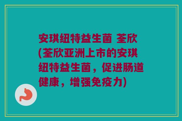 安琪纽特益生菌 荃欣(荃欣亚洲上市的安琪纽特益生菌,促进肠道健康,增强力) 安琪纽特益生菌 荃欣(荃欣亚洲上市的安琪纽特益生菌,促进肠道健康,增强力)