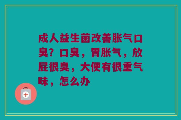 成人益生菌改善胀气口臭？口臭，胃胀气，放屁很臭，大便有很重气味，怎么办