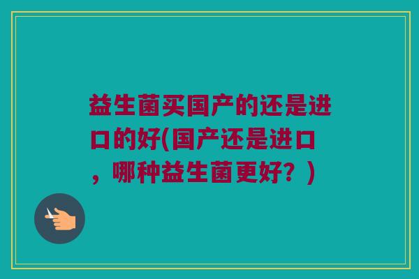 益生菌买国产的还是进口的好(国产还是进口，哪种益生菌更好？)