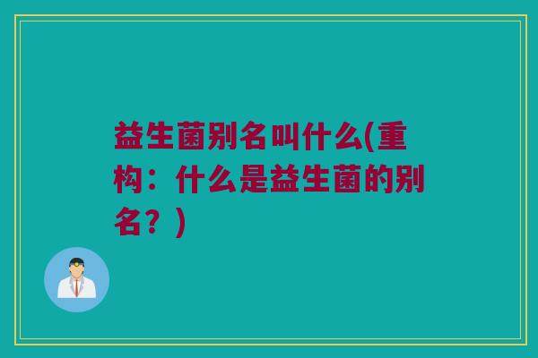 益生菌别名叫什么(重构:什么是益生菌的别名?) 益生菌别名叫什么(重构:什么是益生菌的别名?)