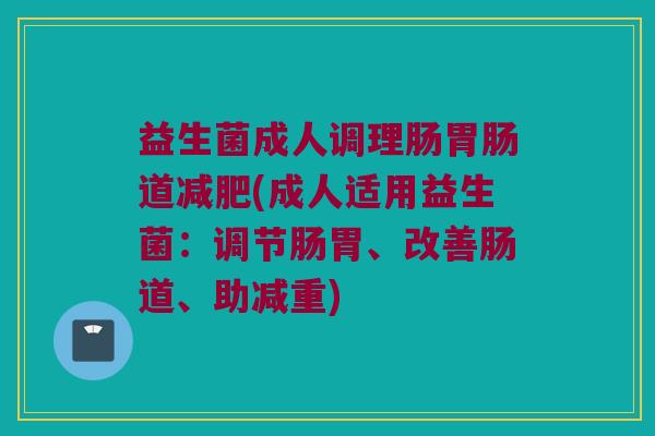 益生菌成人调理肠胃肠道减肥(成人适用益生菌：调节肠胃、改善肠道、助减重)