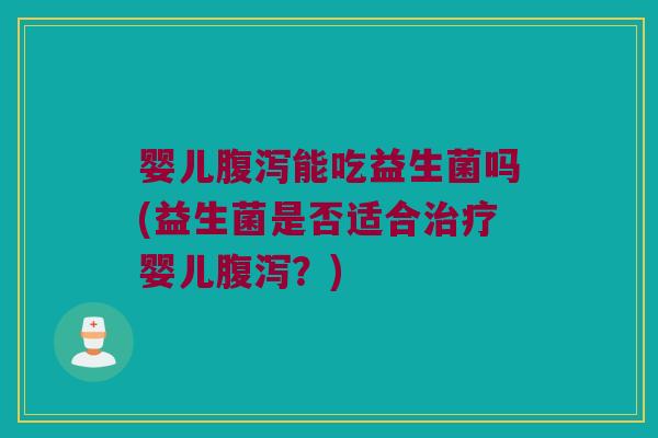 婴儿腹泻能吃益生菌吗(益生菌是否适合治疗婴儿腹泻？)