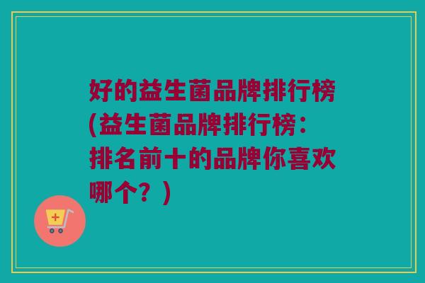 好的益生菌品牌排行榜(益生菌品牌排行榜：排名前十的品牌你喜欢哪个？)