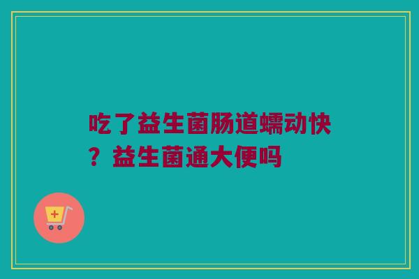 吃了益生菌肠道蠕动快?益生菌通大便吗 吃了益生菌肠道蠕动快?益生菌通大便吗