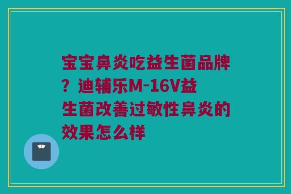宝宝吃益生菌品牌?迪辅乐M-16V益生菌改善性的效果怎么样 宝宝吃益生菌品牌?迪辅乐M-16V益生菌改善性的效果怎么样