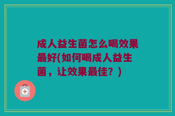 成人益生菌怎么喝效果最好(如何喝成人益生菌，让效果最佳？)