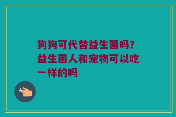 狗狗可代替益生菌吗?益生菌人和宠物可以吃一样的吗 狗狗可代替益生菌吗?益生菌人和宠物可以吃一样的吗