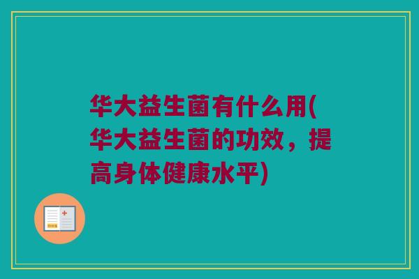 华大益生菌有什么用(华大益生菌的功效，提高身体健康水平)