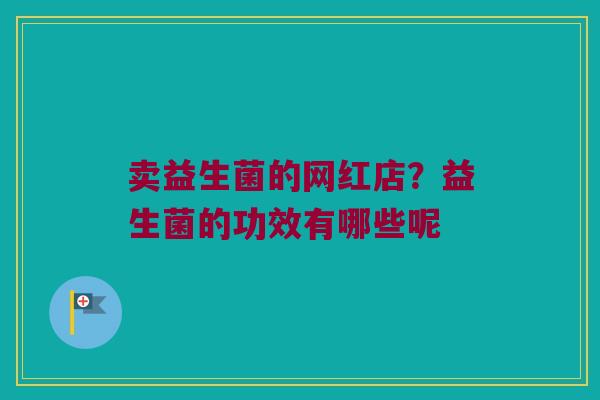 卖益生菌的网红店?益生菌的功效有哪些呢 卖益生菌的网红店?益生菌的功效有哪些呢
